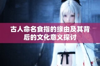 古人命名食指的缘由及其背后的文化意义探讨