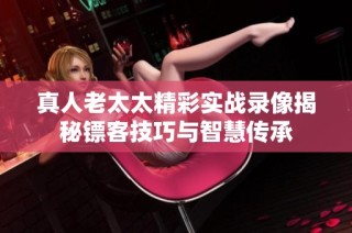 真人老太太精彩实战录像揭秘镖客技巧与智慧传承