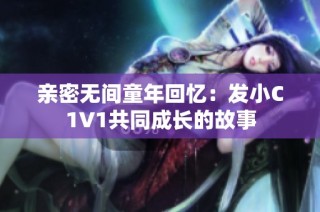 亲密无间童年回忆：发小C1V1共同成长的故事