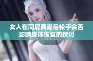 女人在同房高潮后松手会否影响身体恢复的探讨