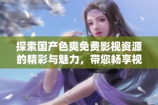 探索国产色爽免费影视资源的精彩与魅力，带您畅享视听盛宴