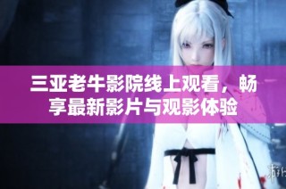 三亚老牛影院线上观看，畅享最新影片与观影体验