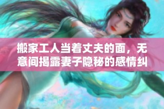 搬家工人当着丈夫的面，无意间揭露妻子隐秘的感情纠葛