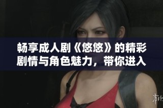 畅享成人剧《悠悠》的精彩剧情与角色魅力，带你进入不一样的视听盛宴
