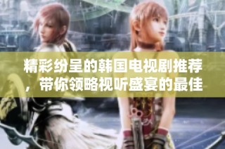 精彩纷呈的韩国电视剧推荐，带你领略视听盛宴的最佳选择