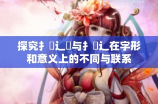 探究扌喿辶畑与扌喿辶在字形和意义上的不同与联系
