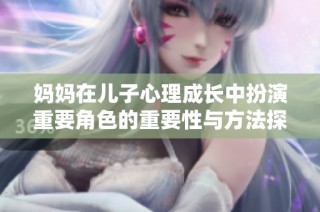 妈妈在儿子心理成长中扮演重要角色的重要性与方法探讨