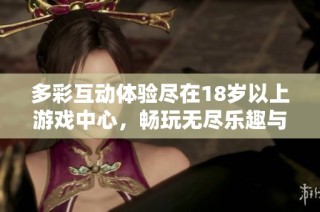 多彩互动体验尽在18岁以上游戏中心，畅玩无尽乐趣与挑战