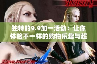 独特的9.9加一活动：让你体验不一样的购物乐趣与超值优惠