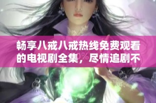 畅享八戒八戒热线免费观看的电视剧全集，尽情追剧不再错过