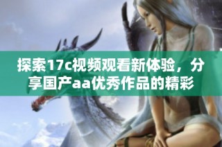 探索17c视频观看新体验，分享国产aa优秀作品的精彩内容解析