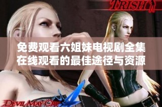 免费观看六姐妹电视剧全集在线观看的最佳途径与资源分享