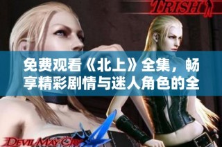 免费观看《北上》全集，畅享精彩剧情与迷人角色的全新体验