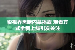 影视界黑暗内幕揭露 观看方式全新上线引发关注