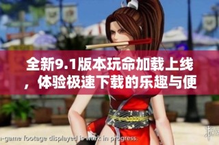 全新9.1版本玩命加载上线，体验极速下载的乐趣与便利