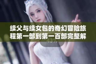 续父与续女包的奇幻冒险旅程第一部到第一百部完整解析