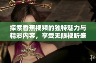 探索香蕉视频的独特魅力与精彩内容，享受无限视听盛宴