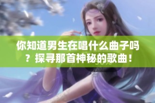 你知道男生在唱什么曲子吗？探寻那首神秘的歌曲！