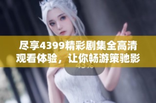 尽享4399精彩剧集全高清观看体验，让你畅游策驰影院世界