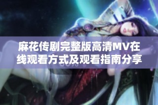 麻花传剧完整版高清MV在线观看方式及观看指南分享