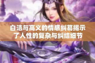 白洁与高义的情感纠葛揭示了人性的复杂与纠结细节