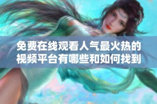 免费在线观看人气最火热的视频平台有哪些和如何找到它们