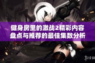 健身房里的激战2精彩内容盘点与推荐的最佳集数分析