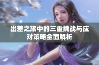 出差之旅中的三重挑战与应对策略全面解析