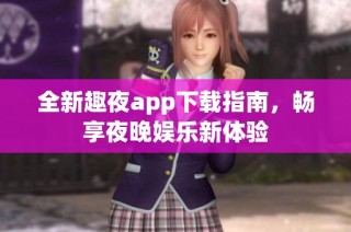 全新趣夜app下载指南，畅享夜晚娱乐新体验