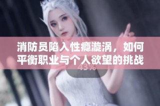 消防员陷入性瘾漩涡，如何平衡职业与个人欲望的挑战