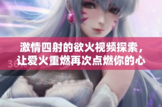 激情四射的欲火视频探索，让爱火重燃再次点燃你的心灵