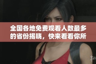 全国各地免费观看人数最多的省份揭晓，快来看看你所在的省份吧