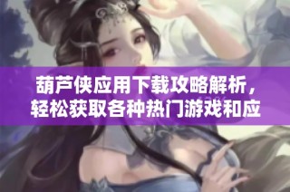 葫芦侠应用下载攻略解析，轻松获取各种热门游戏和应用
