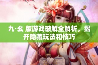 九·幺 版游戏破解全解析，揭开隐藏玩法和技巧