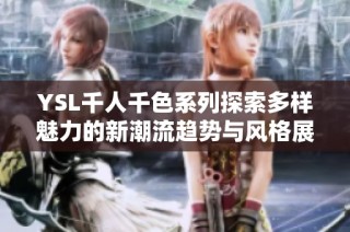 YSL千人千色系列探索多样魅力的新潮流趋势与风格展示