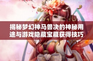 揭秘梦幻神马兽决的神秘用途与游戏隐藏宝藏获得技巧