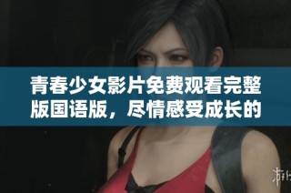 青春少女影片免费观看完整版国语版，尽情感受成长的故事