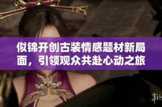 似锦开创古装情感题材新局面，引领观众共赴心动之旅