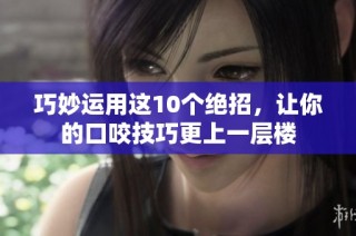 巧妙运用这10个绝招，让你的口咬技巧更上一层楼