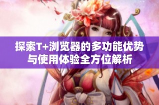 探索T+浏览器的多功能优势与使用体验全方位解析