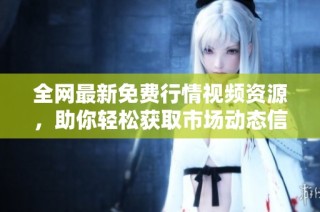 全网最新免费行情视频资源，助你轻松获取市场动态信息
