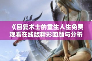 《回复术士的重生人生免费观看在线版精彩回顾与分析》