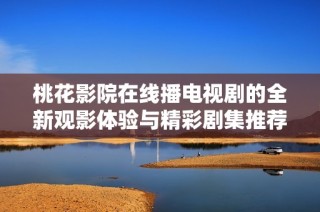 桃花影院在线播电视剧的全新观影体验与精彩剧集推荐
