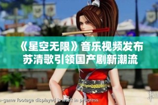 《星空无限》音乐视频发布 苏清歌引领国产剧新潮流