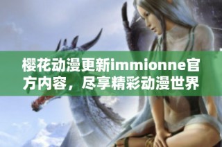 樱花动漫更新immionne官方内容，尽享精彩动漫世界魅力