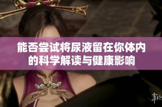 能否尝试将尿液留在你体内的科学解读与健康影响