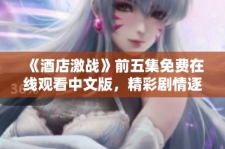 《酒店激战》前五集免费在线观看中文版，精彩剧情逐集揭晓！