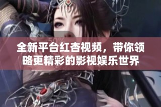 全新平台红杏视频，带你领略更精彩的影视娱乐世界