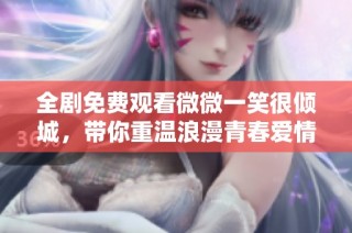 全剧免费观看微微一笑很倾城，带你重温浪漫青春爱情故事