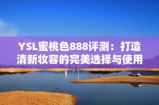YSL蜜桃色888评测：打造清新妆容的完美选择与使用心得分享